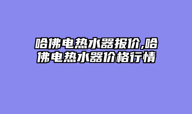 哈佛电热水器报价,哈佛电热水器价格行情