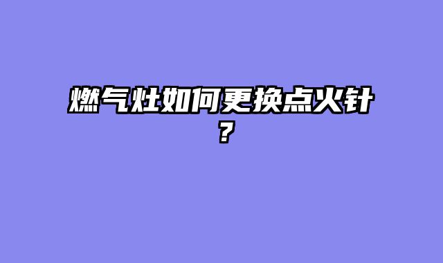 燃气灶如何更换点火针？