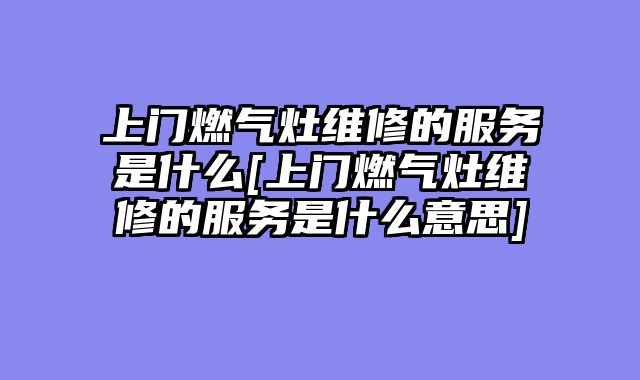 上门燃气灶维修的服务是什么[上门燃气灶维修的服务是什么意思]