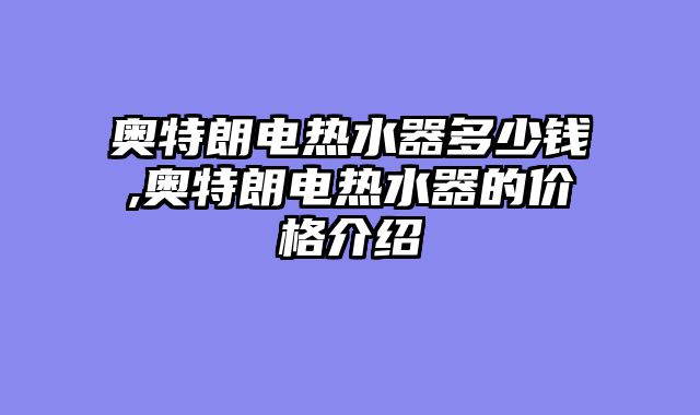 奥特朗电热水器多少钱,奥特朗电热水器的价格介绍