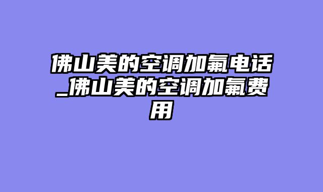 佛山美的空调加氟电话_佛山美的空调加氟费用