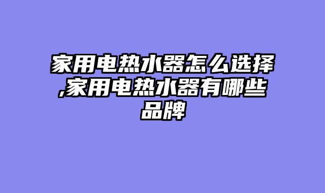 家用电热水器怎么选择,家用电热水器有哪些品牌