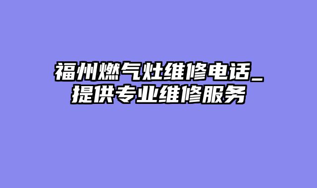 福州燃气灶维修电话_提供专业维修服务