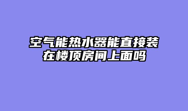 空气能热水器能直接装在楼顶房间上面吗