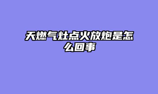 天燃气灶点火放炮是怎么回事
