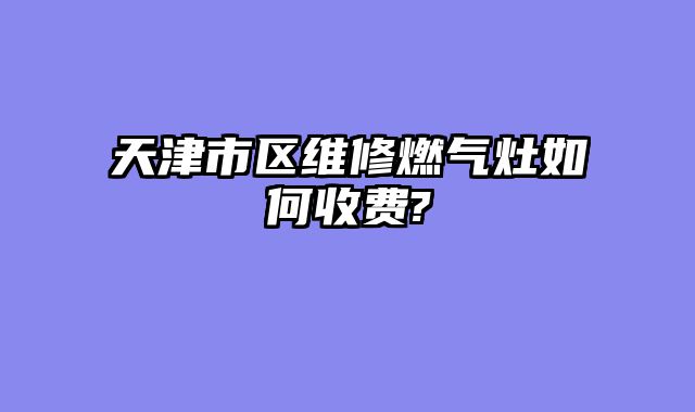 天津市区维修燃气灶如何收费?