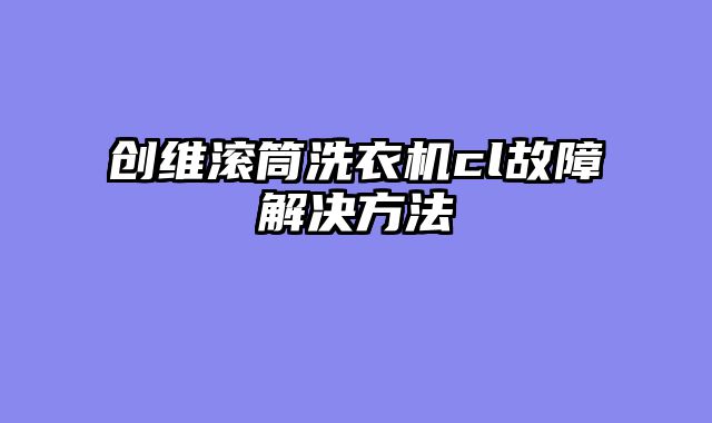 创维滚筒洗衣机cl故障解决方法