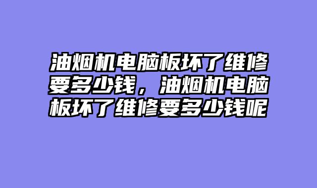 油烟机电脑板坏了维修要多少钱，油烟机电脑板坏了维修要多少钱呢