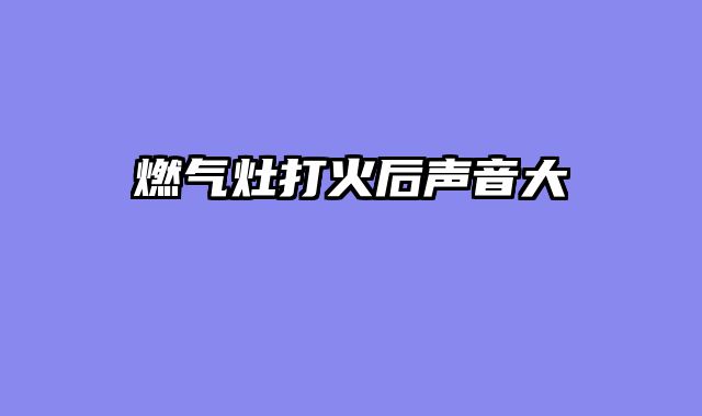 燃气灶打火后声音大