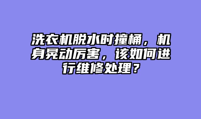 洗衣机脱水时撞桶，机身晃动厉害，该如何进行维修处理？