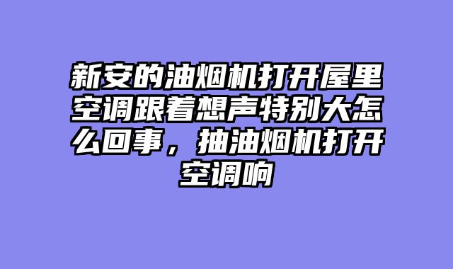 新安的油烟机打开屋里空调跟着想声特别大怎么回事，抽油烟机打开空调响