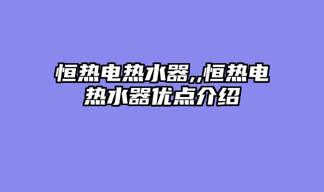 恒热电热水器,,恒热电热水器优点介绍