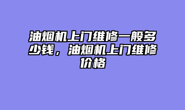 油烟机上门维修一般多少钱，油烟机上门维修价格