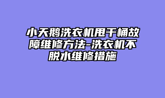小天鹅洗衣机甩干桶故障维修方法-洗衣机不脱水维修措施