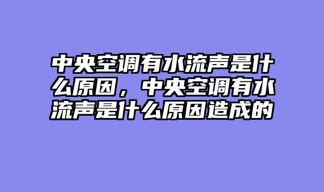 中央空调有水流声是什么原因，中央空调有水流声是什么原因造成的