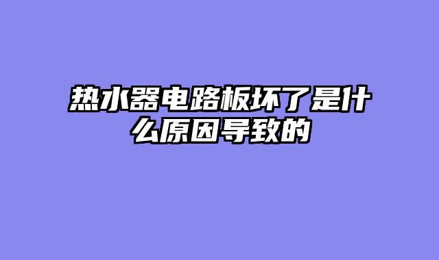 热水器电路板坏了是什么原因导致的