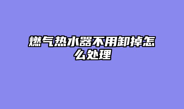 燃气热水器不用卸掉怎么处理