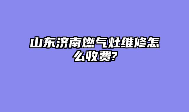 山东济南燃气灶维修怎么收费?