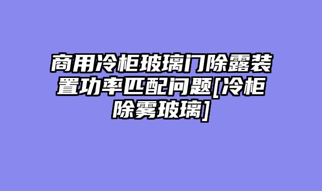 商用冷柜玻璃门除露装置功率匹配问题[冷柜除雾玻璃]