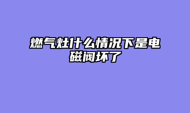 燃气灶什么情况下是电磁阀坏了