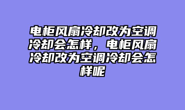 电柜风扇冷却改为空调冷却会怎样，电柜风扇冷却改为空调冷却会怎样呢