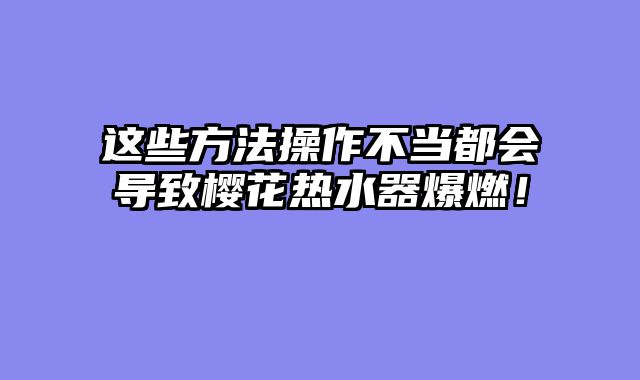 这些方法操作不当都会导致樱花热水器爆燃！