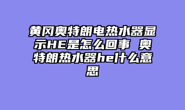 黄冈奥特朗电热水器显示HE是怎么回事 奥特朗热水器he什么意思