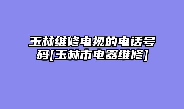 玉林维修电视的电话号码[玉林市电器维修]
