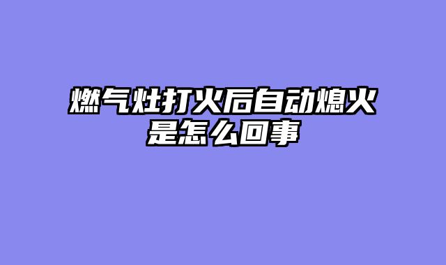 燃气灶打火后自动熄火是怎么回事