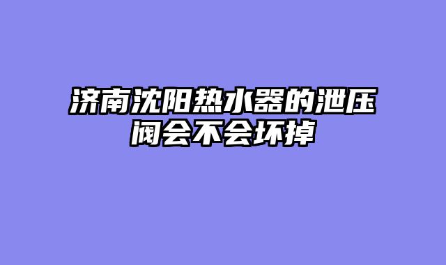 济南沈阳热水器的泄压阀会不会坏掉