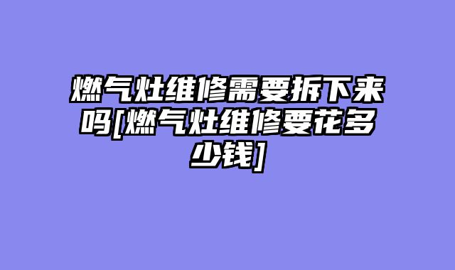 燃气灶维修需要拆下来吗[燃气灶维修要花多少钱]
