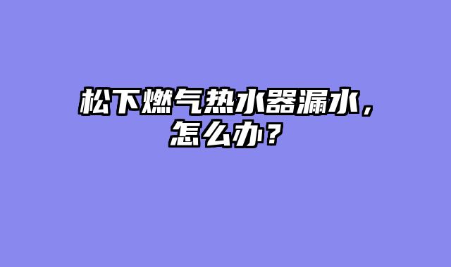 松下燃气热水器漏水，怎么办？