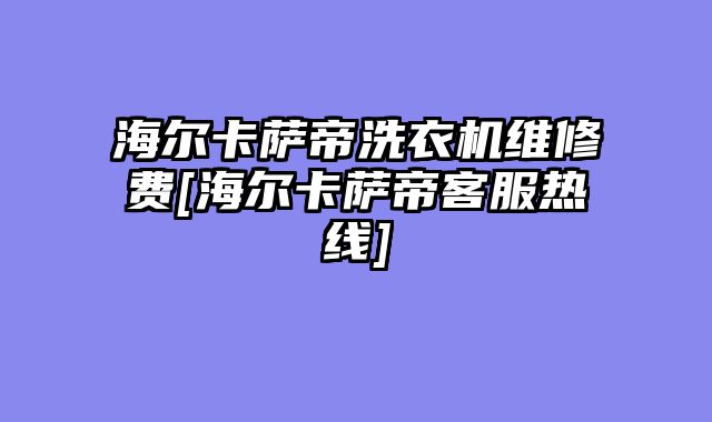 海尔卡萨帝洗衣机维修费[海尔卡萨帝客服热线]