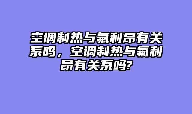 空调制热与氟利昂有关系吗，空调制热与氟利昂有关系吗?
