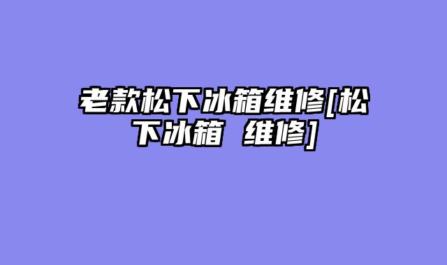 老款松下冰箱维修[松下冰箱 维修]