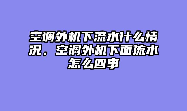 空调外机下流水什么情况，空调外机下面流水怎么回事