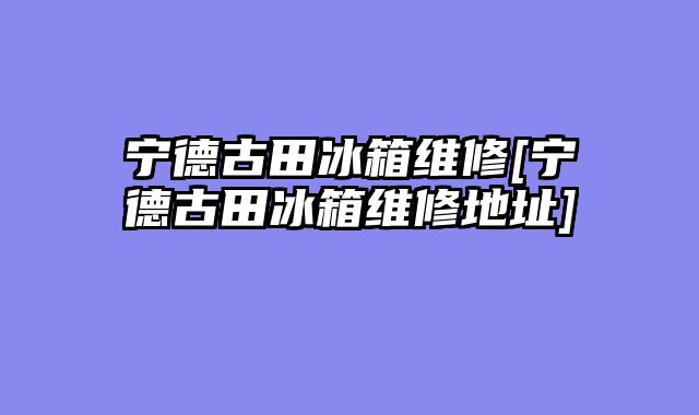 宁德古田冰箱维修[宁德古田冰箱维修地址]
