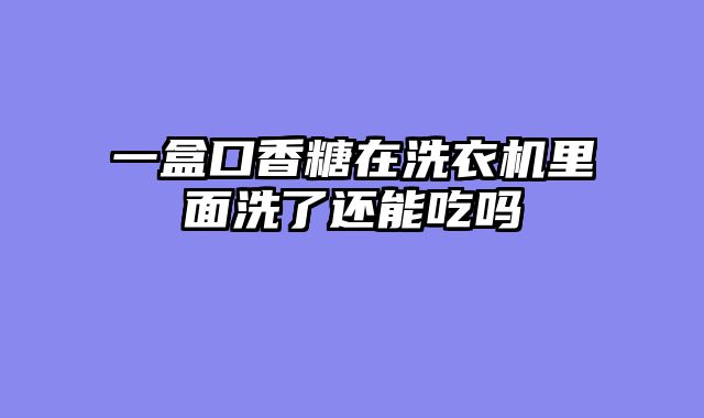 一盒口香糖在洗衣机里面洗了还能吃吗