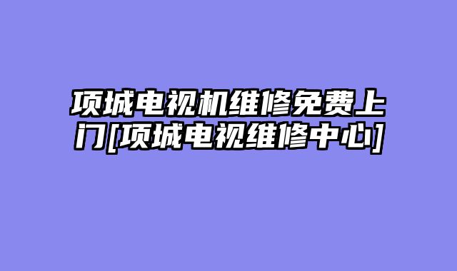 项城电视机维修免费上门[项城电视维修中心]