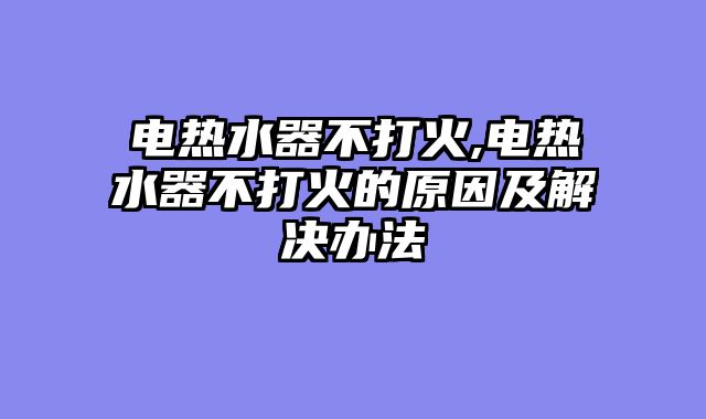 电热水器不打火,电热水器不打火的原因及解决办法