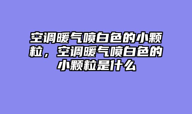 空调暖气喷白色的小颗粒，空调暖气喷白色的小颗粒是什么