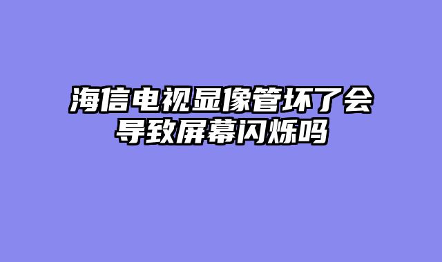 海信电视显像管坏了会导致屏幕闪烁吗