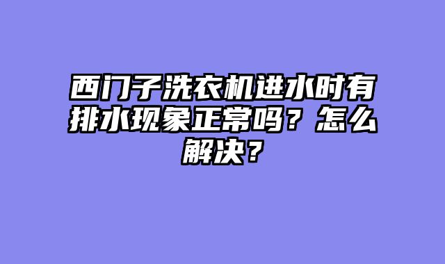西门子洗衣机进水时有排水现象正常吗？怎么解决？