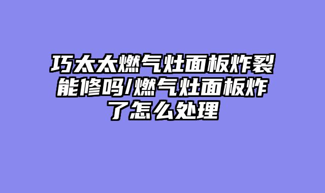 巧太太燃气灶面板炸裂能修吗/燃气灶面板炸了怎么处理