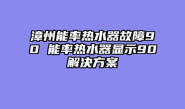 漳州能率热水器故障90 能率热水器显示90解决方案