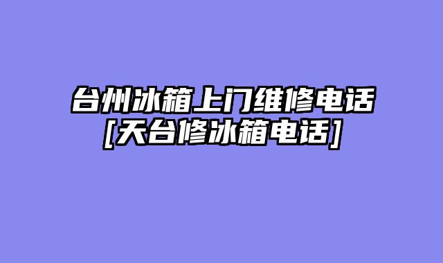 台州冰箱上门维修电话[天台修冰箱电话]