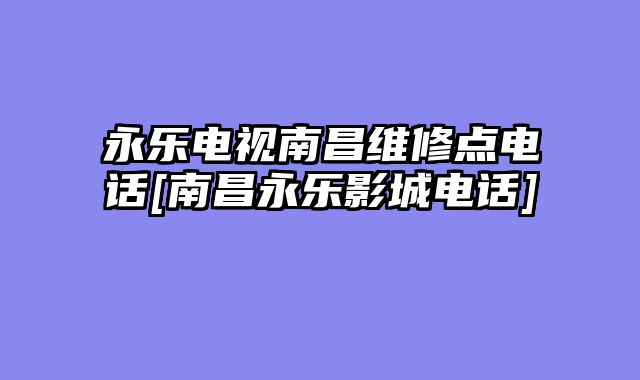 永乐电视南昌维修点电话[南昌永乐影城电话]