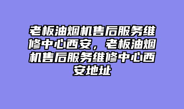 老板油烟机售后服务维修中心西安，老板油烟机售后服务维修中心西安地址