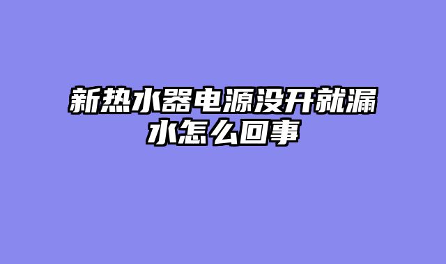 新热水器电源没开就漏水怎么回事