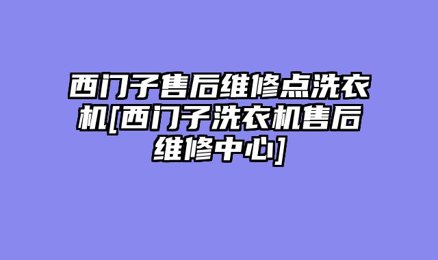 西门子售后维修点洗衣机[西门子洗衣机售后维修中心]